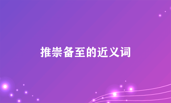 推崇备至的近义词
