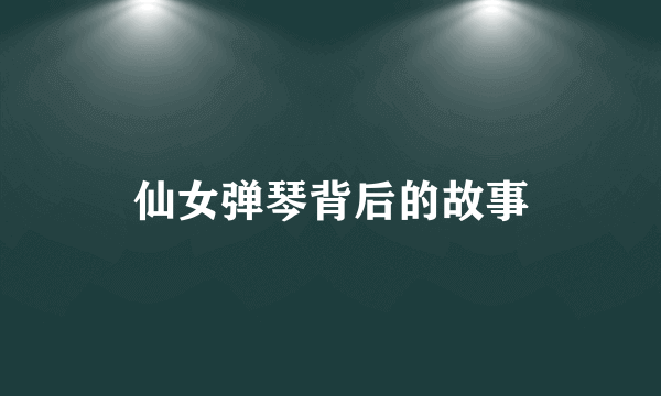 仙女弹琴背后的故事