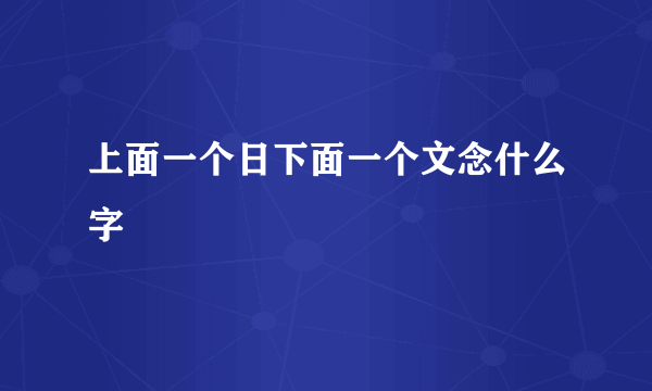 上面一个日下面一个文念什么字