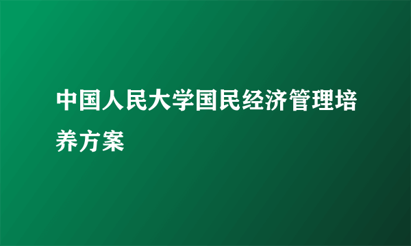 中国人民大学国民经济管理培养方案