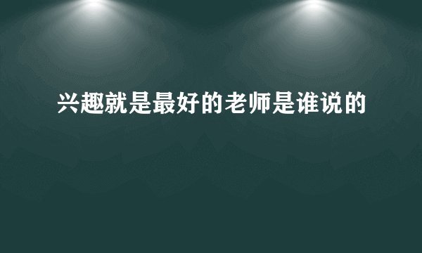 兴趣就是最好的老师是谁说的