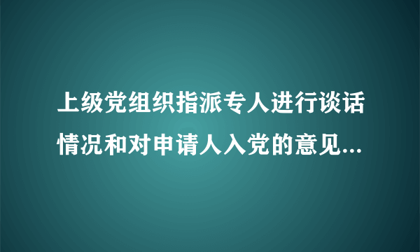 上级党组织指派专人进行谈话情况和对申请人入党的意见 怎么写