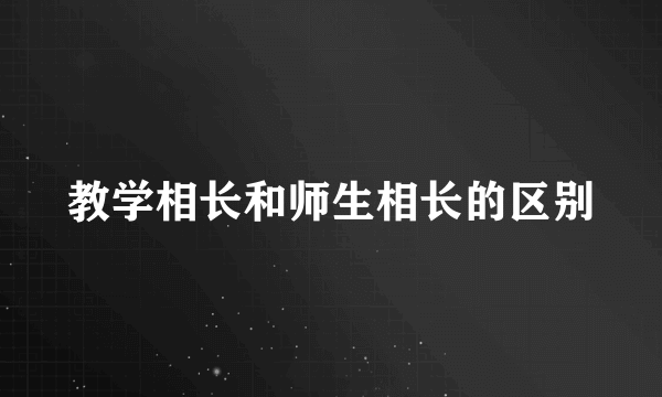 教学相长和师生相长的区别