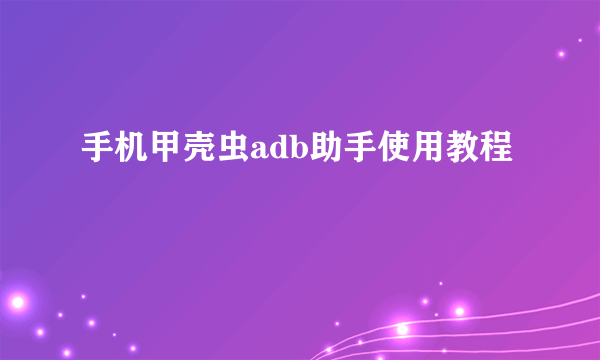 手机甲壳虫adb助手使用教程