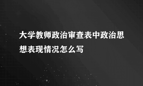 大学教师政治审查表中政治思想表现情况怎么写
