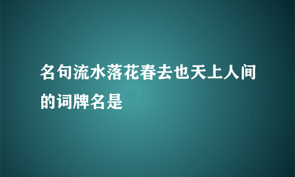 名句流水落花春去也天上人间的词牌名是