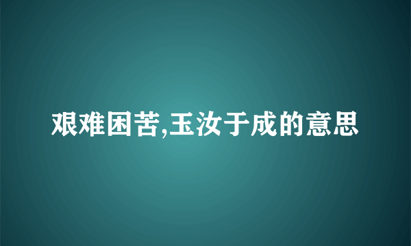 艰难困苦,玉汝于成的意思