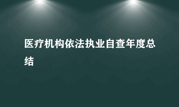 医疗机构依法执业自查年度总结