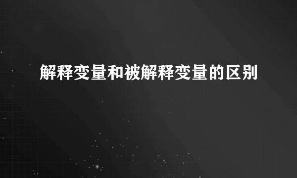 解释变量和被解释变量的区别