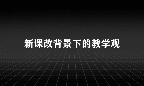 新课改背景下的教学观