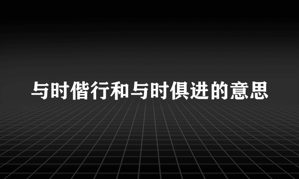 与时偕行和与时俱进的意思
