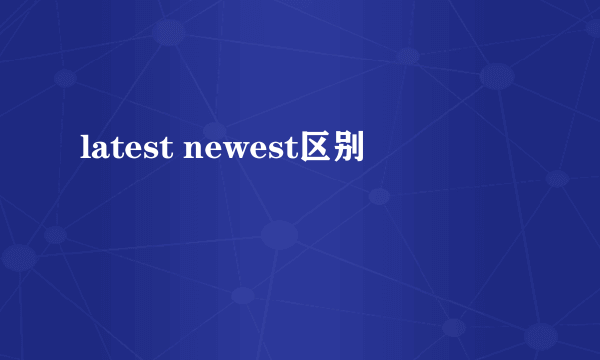 latest newest区别