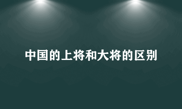 中国的上将和大将的区别