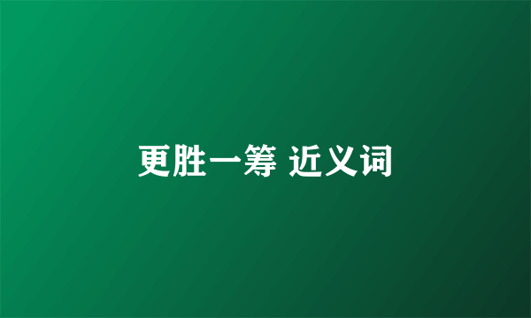 更胜一筹 近义词
