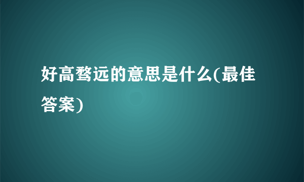 好高骛远的意思是什么(最佳答案)