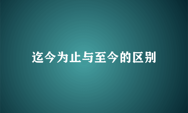 迄今为止与至今的区别