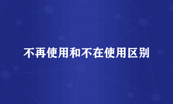不再使用和不在使用区别