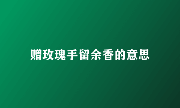 赠玫瑰手留余香的意思