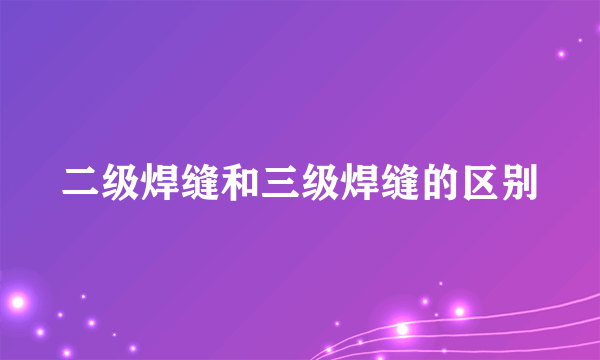 二级焊缝和三级焊缝的区别