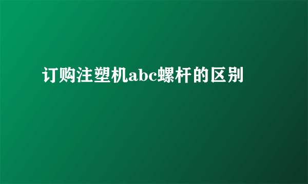 订购注塑机abc螺杆的区别