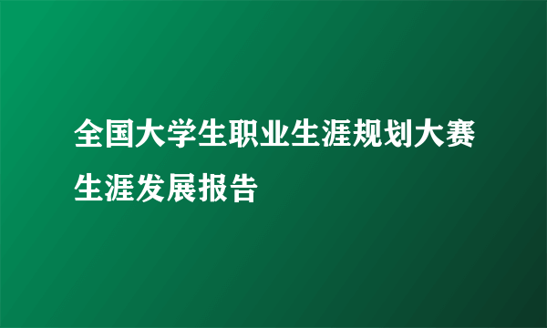 全国大学生职业生涯规划大赛生涯发展报告