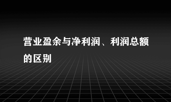 营业盈余与净利润、利润总额的区别