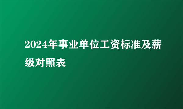 2024年事业单位工资标准及薪级对照表