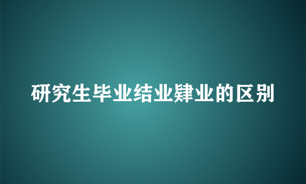 研究生毕业结业肄业的区别