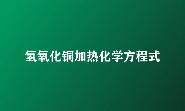 氢氧化铜加热化学方程式