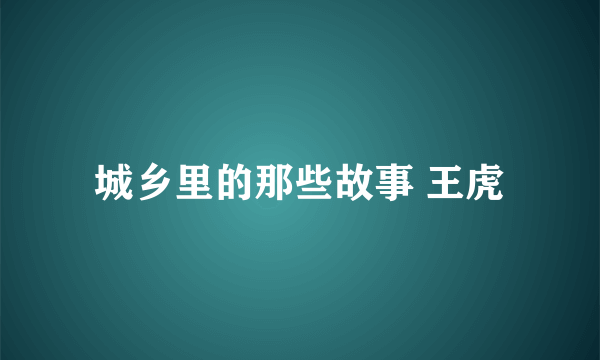 城乡里的那些故事 王虎