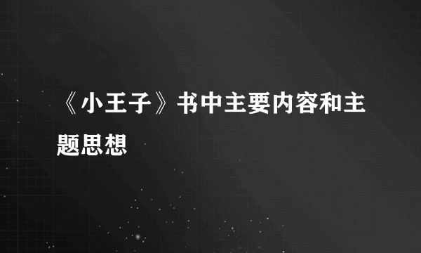 《小王子》书中主要内容和主题思想