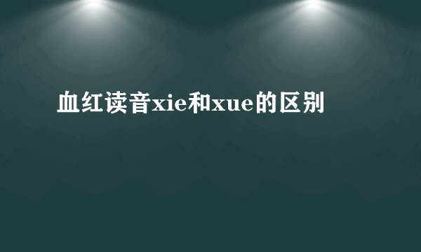 血红读音xie和xue的区别