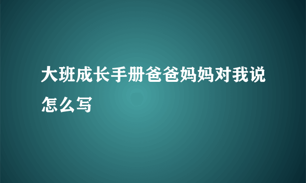 大班成长手册爸爸妈妈对我说怎么写
