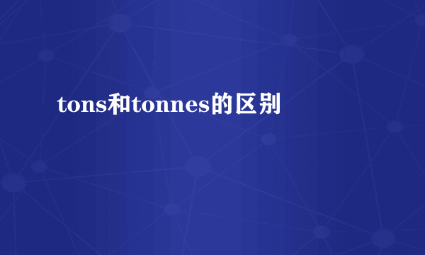 tons和tonnes的区别
