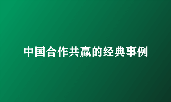 中国合作共赢的经典事例