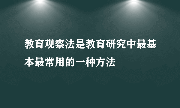 教育观察法是教育研究中最基本最常用的一种方法