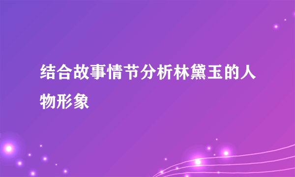 结合故事情节分析林黛玉的人物形象