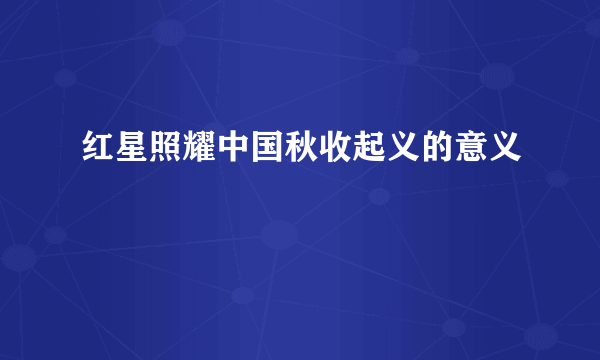 红星照耀中国秋收起义的意义