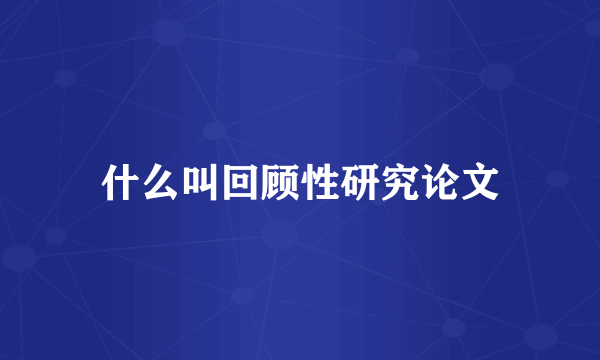 什么叫回顾性研究论文