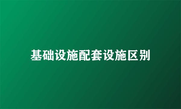基础设施配套设施区别