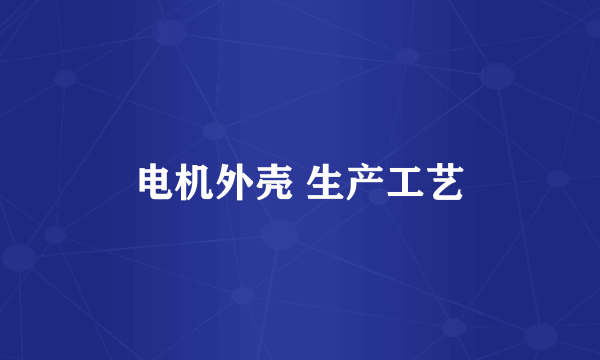 电机外壳 生产工艺