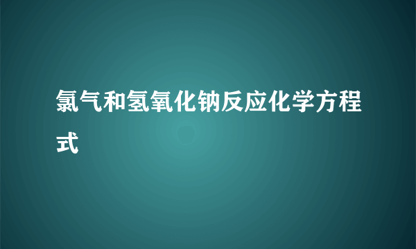 氯气和氢氧化钠反应化学方程式
