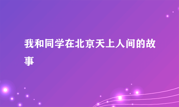 我和同学在北京天上人间的故事