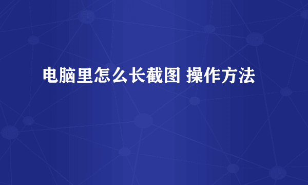 电脑里怎么长截图 操作方法