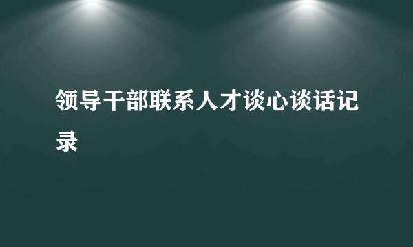 领导干部联系人才谈心谈话记录
