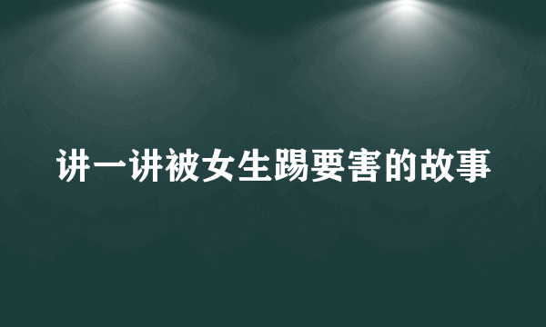 讲一讲被女生踢要害的故事