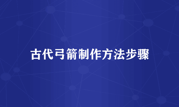 古代弓箭制作方法步骤
