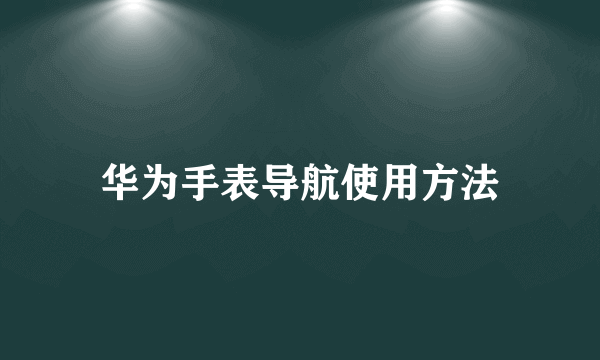华为手表导航使用方法