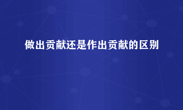 做出贡献还是作出贡献的区别