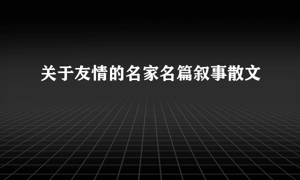 关于友情的名家名篇叙事散文